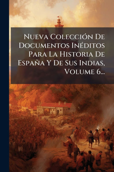 Nueva Colecciï¿½3n De Documentos Inï¿½(c)ditos Para La Historia Espaï¿½a Y Sus Indias, Volume 6...