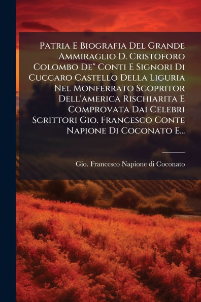 Patria E Biografia Del Grande Ammiraglio D. Cristoforo Colombo De" Conti Signori Di Cuccaro Castello Della Liguria Nel Monferrato Scopritor Dell'america Rischiarita Comprovata Dai Celebri Scrittori Gio. Francesco Conte Napione Coconato E...