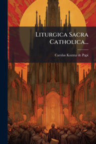 Title: Liturgica Sacra Catholica..., Author: Carolus Kozma de Papi