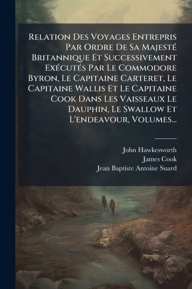 Relation Des Voyages Entrepris Par Ordre De Sa Majestï¿½(c) Britannique Et Successivement Exï¿½(c)cutï¿½(c)s Le Commodore Byron, Capitaine Carteret, Wallis Cook Dans Les Vaisseaux Dauphin, Swallow L'endeavour,