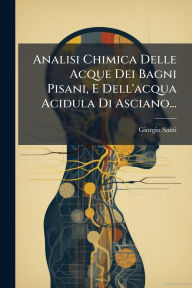 Title: Analisi Chimica Delle Acque Dei Bagni Pisani, E Dell'acqua Acidula Di Asciano..., Author: Giorgio Santi