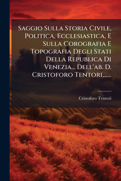 Saggio Sulla Storia Civile, Politica, Ecclesiastica, E Corografia Topografia Degli Stati Della Republica Di Venezia... Dell'ab. D. Cristoforo Tentori, ......