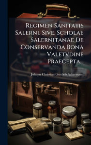 Title: Regimen Sanitatis Salerni, Sive, Scholae Salernitanae De Conservanda Bona Valetvdine Praecepta..., Author: Johann Christian Gottlieb Ackermann