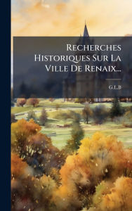 Title: Recherches Historiques Sur La Ville De Renaix..., Author: G L B