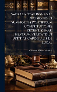 Title: Sacrae Rotae Romanae Decisiones Et Summorum Pontificum Constitutiones Recentissimae, Theatrum Veritatis Et Justitiae Cardinalis De Luca..., Author: Giovanni Battista de Luca