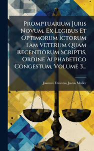 Title: Promptuarium Juris Novum, Ex Legibus Et Optimorum Ictorum Tam Veterum Quam Recentiorum Scriptis, Ordine Alphabetico Congestum, Volume 3..., Author: Joannes Ernestus Justus Mï1/4ller