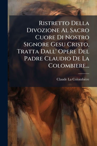 Ristretto Della Divozione Al Sacro Cuore Di Nostro Signore Gesu Cristo, Tratta Dall' Opere Del Padre Claudio De La Colombiere...
