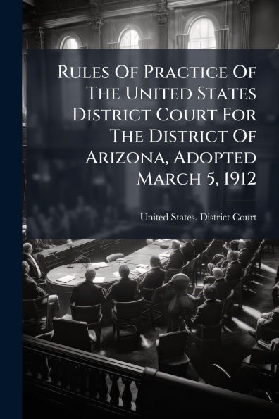 Rules Of Practice The United States District Court For Arizona, Adopted March 5, 1912