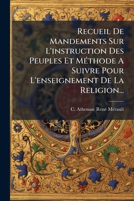 Recueil De Mandements Sur L'instruction Des Peuples Et Mï¿½(c)thode A Suivre Pour L'enseignement La Religion...