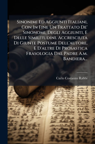 Sinonimi Ed Aggiunti Italiani, Con Fine Un Trattato De' Sinonomi, Degli Aggiunti, E Delle Similitudini. Accresciuta Di Giunte Postume Dell'autore, D'altre Prosastica Frasologia Dal Padre A.m. Bandiera...