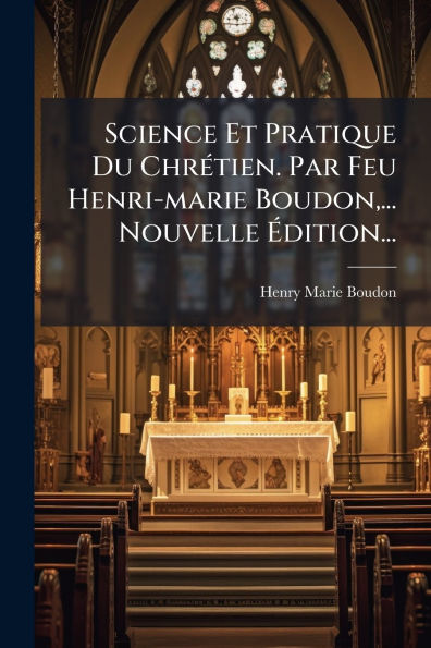 Science Et Pratique Du Chr�(c)tien. Par Feu Henri-marie Boudon, ... Nouvelle �dition...