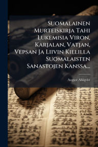 Title: Suomalainen Murteiskirja Tahi Lukemisia Viron, Karjalan, Vatjan, Vepsan Ja Liivin Kielilla Suomalaisten Sanastojen Kanssa..., Author: August Ahlqvist