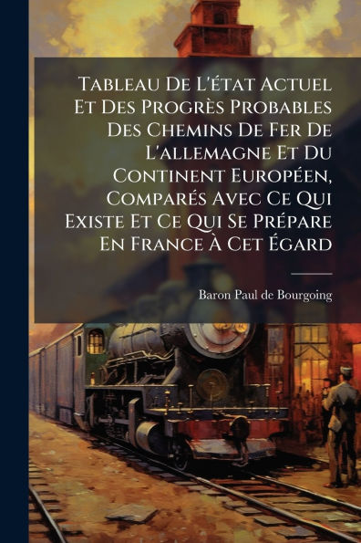 Tableau De L'ï¿½(c)tat Actuel Et Des Progrï¿½s Probables Chemins Fer L'allemagne Du Continent Europï¿½(c)en, Comparï¿½(c)s Avec Ce Qui Existe Se Prï¿½(c)pare En France ï¿½ Cet ï¿½gard