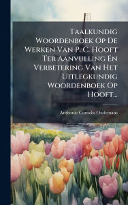 Title: Taalkundig Woordenboek Op De Werken Van P. C. Hooft Ter Aanvulling En Verbetering Van Het Uitlegkundig Woordenboek Op Hooft..., Author: Anthonie Cornelis Oudemans