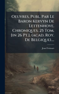 Title: Oeuvres, Publ. Par Le Baron Kervyn De Lettenhove. Chroniques. 25 Tom. [in 26 Pt.]. (acad. Roy. De Belgique)...., Author: Jean Froissart