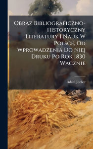 Title: Obraz Bibliograficzno-historyczny Literatury I Nauk W Polsce, Od Wprowadzenia Do Niej Druku Po Rok 1830 Wacznie, Author: Adam Jocher