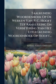 Title: Taalkundig Woordenboek Op De Werken Van P. C. Hooft Ter Aanvulling En Verbetering Van Het Uitlegkundig Woordenboek Op Hooft..., Author: Anthonie Cornelis Oudemans