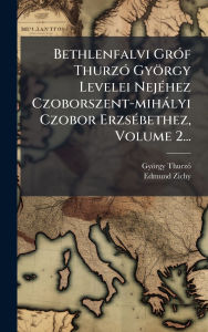 Title: Bethlenfalvi Grï¿½3f Thurzï¿½3 Gyï¿½rgy Levelei Nejï¿½(c)hez Czoborszent-mihï¿½lyi Czobor Erzsï¿½(c)bethez, Volume 2..., Author: Gyïrgy Thurzï3 (Grï3f)