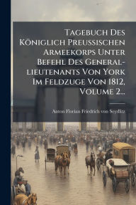 Title: Tagebuch Des Kï¿½niglich Preuï¿½Ÿischen Armeekorps Unter Befehl Des General-lieutenants Von York Im Feldzuge Von 1812, Volume 2..., Author: Anton Florian Friedrich Von Seydlitz