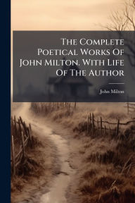 Title: The Complete Poetical Works Of John Milton. With Life Of The Author, Author: John Milton