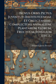 Title: Novus Orbis Pictus Juventuti Institutuendae Et Oblectandae, Complectens Animalium, Plantarum, Florum, Fructuum, Fossilium (etc.)..., Author: Friedrich Justin Bertuch