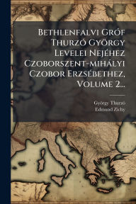 Title: Bethlenfalvi Grï¿½3f Thurzï¿½3 Gyï¿½rgy Levelei Nejï¿½(c)hez Czoborszent-mihï¿½lyi Czobor Erzsï¿½(c)bethez, Volume 2..., Author: Gyïrgy Thurzï3 (Grï3f)