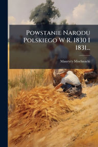 Title: Powstanie Narodu Polskiego W R. 1830 I 1831..., Author: Maurycy Mochnacki