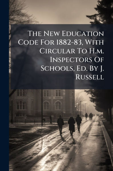 The New Education Code For 1882-83, With Circular To H.m. Inspectors Of Schools, Ed. By J. Russell