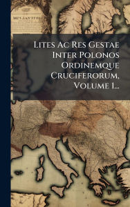 Title: Lites Ac Res Gestae Inter Polonos Ordinemque Cruciferorum, Volume 1..., Author: Anonymous
