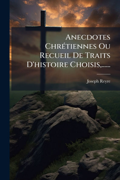 Anecdotes Chrï¿½(c)tiennes Ou Recueil De Traits D'histoire Choisis, ......