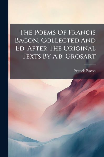 The Poems Of Francis Bacon, Collected And Ed. After Original Texts By A.b. Grosart