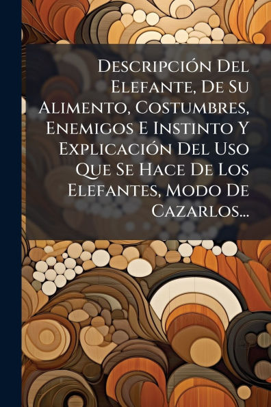 Descripciï¿½3n Del Elefante, De Su Alimento, Costumbres, Enemigos E Instinto Y Explicaciï¿½3n Del Uso Que Se Hace De Los Elefantes, Modo De Cazarlos...