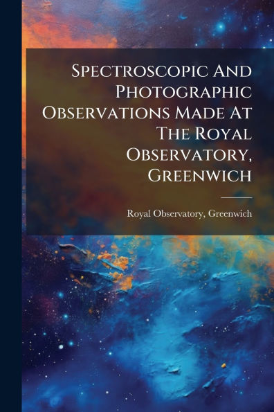 Spectroscopic And Photographic Observations Made At The Royal Observatory, Greenwich