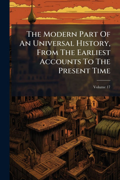 The Modern Part Of An Universal History, From The Earliest Accounts To The Present Time