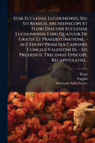 Title: Stae Ecclesiae Lugdunensis, Seu Sti Remigii, Archiepiscopi Et Flori Diaconi Ecclesiae Lugdunensis, Libri Quatuor De Gratiï¿½ Et Praedestinatione. - Accedunt Primi Sex Canones Concilii Valentini Iii. - Sti Prudentii, Trecensis Episcopi, Recapitulatio..., Author: Rï(c)Mi