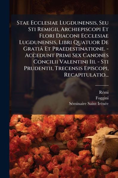 Stae Ecclesiae Lugdunensis, Seu Sti Remigii, Archiepiscopi Et Flori Diaconi Ecclesiae Lugdunensis, Libri Quatuor De Gratiï¿½ Et Praedestinatione. - Accedunt Primi Sex Canones Concilii Valentini Iii. - Sti Prudentii, Trecensis Episcopi, Recapitulatio...