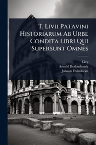 Title: T. Livii Patavini Historiarum Ab Urbe Condita Libri Qui Supersunt Omnes, Author: Livy