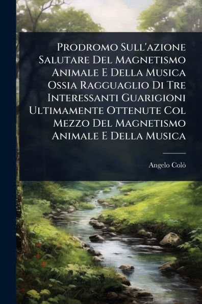 Prodromo Sull'azione Salutare Del Magnetismo Animale E Della Musica Ossia Ragguaglio Di Tre Interessanti Guarigioni Ultimamente Ottenute Col Mezzo Del Magnetismo Animale E Della Musica