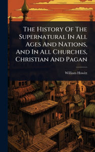 Title: The History Of The Supernatural In All Ages And Nations, And In All Churches, Christian And Pagan, Author: William Howitt
