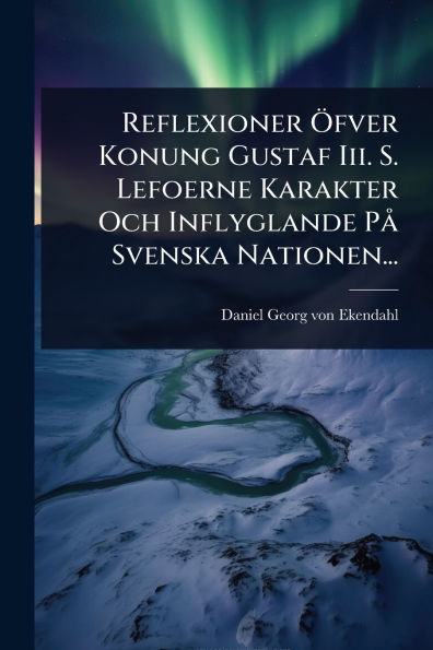 Reflexioner ï¿½-fver Konung Gustaf Iii. S. Lefoerne Karakter Och Inflyglande Pï¿½ Svenska Nationen...