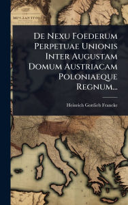 Title: De Nexu Foederum Perpetuae Unionis Inter Augustam Domum Austriacam Poloniaeque Regnum..., Author: Heinrich Gottlieb Francke