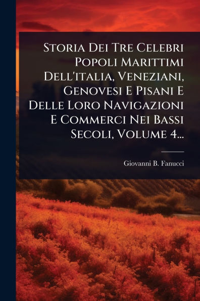 Storia Dei Tre Celebri Popoli Marittimi Dell'italia, Veneziani, Genovesi E Pisani Delle Loro Navigazioni Commerci Nei Bassi Secoli, Volume 4...