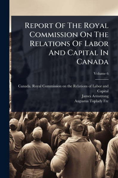 Report Of The Royal Commission On Relations Labor And Capital Canada