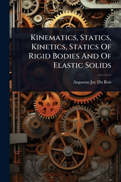 Kinematics, Statics, Kinetics, Statics Of Rigid Bodies And Elastic Solids