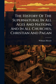 Title: The History Of The Supernatural In All Ages And Nations, And In All Churches, Christian And Pagan, Author: William Howitt