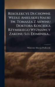 Title: Rekolekcye Duchowne Wedle Anielskiej Nauki Sw. Tomasza Z Akwinu Doktora Kosciola Rzymskiego Wyznawcy Zakonu S.o. Dominika..., Author: Wincenty Maryja Podlewski
