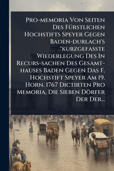 Pro-memoria Von Seiten Des Fï¿½1/4rstlichen Hochstifts Speyer Gegen Baden-durlach's "kurzgefaï¿½te Wiederlegung Recurs-sachen Gesamt-hauses Baden Das F. Hochstift Am 19. Horn. 1767 Dictirten Pro Memoria, Die Sieben Dï¿½rfer D