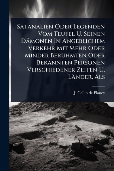 Satanalien Oder Legenden Vom Teufel U. Seinen Dï¿½monen Angeblichem Verkehr Mit Mehr Minder Berï¿½1/4hmten Bekannten Personen Verschiedener Zeiten Lï¿½nder, Als