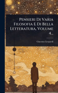 Title: Pensieri Di Varia Filosofia E Di Bella Letteratura, Volume 4..., Author: Giacomo Leopardi