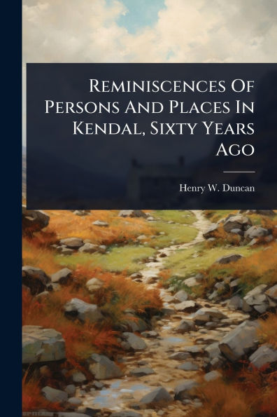 Reminiscences Of Persons And Places Kendal, Sixty Years Ago